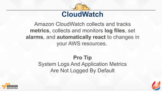 Pro Tip
System Logs And Application Metrics
Are Not Logged By Default
CloudWatch
Amazon CloudWatch collects and tracks
metrics, collects and monitors log files, set
alarms, and automatically react to changes in
your AWS resources.
 