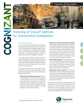 •     Cognizant 20-20 Insights




Thinking of Cloud? Options
for Automotive Companies

   Executive Summary                                     •   Rising use of vehicle electronics systems:
                                                             Vehicle electronics systems such as Ford Sync,
   It’s no surprise that analysts see cloud computing
                                                             GM’s On-Star or BMW’s Assist will soon become
   as a game-changing phenomenon for most indus-
                                                             a standard feature in all vehicles in developed
   tries and information technology companies. Low-
                                                             markets. The increasing development of vehi-
   er cost combined with scalability and flexibility
                                                             cle electronic systems is expected to result in
   makes cloud computing more attractive than the
                                                             an accelerated use of information technology
   on-premise, infrastructure-intensive computing
                                                             tools that enable interaction between in-vehi-
   model in these times of budgetary challenges.
                                                             cle electronics systems and vendor-supplier
   This white paper examines the applicability of            consumer-centric technology solutions.
   cloud computing to various business processes
                                                         •   Social media impact: Social networking sites
   within the automotive landscape and provides so-          such as Facebook are impacting consumer be-
   lutions and recommendations related to activities         havior to an extent that was never seen before.
   with which automotive companies should move               Social media is increasingly emerging as a rich
   forward in the near future.                               source of data that companies will need to har-
                                                             ness to gain competitive advantage.
   The global recession hit the automotive industry
   especially hard. As it retools, the industry is be-   •   Alternative energy sources: The move to-
   coming increasingly dynamic and is driven by the          ward electric cars is gaining momentum and is
   following key trends:                                     expected to be a key competitive advantage in
                                                             the future. Most companies are expected to in-
   •   Globalization and global processes: Automo-           vest a significant amount of money to develop
       tive companies are increasingly moving toward         systems and processes that make it easier to
       a “one company, one process” mindset for              build electric vehicles.
       most supply chain processes, from allocation
       planning, to order, to delivery. Many auto com-   This paper looks at the aforementioned trends, the
       panies are in favor of implementing the “build    key business processes affected by these trends,
       anywhere, sell anywhere” approach to meet         and provides recommendations related to the
       customer needs across the globe.                  relevance of cloud computing to those business
                                                         processes, using a straightforward framework to
                                                         evaluate the applicability of the cloud model.




   cognizant 20-20 insights | december 2010
 