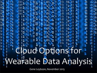 Cloud Options for
Wearable Data Analysis
Gene Leybzon, November 2015
 