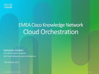 EMEA Cisco Knowledge Network
                                                           Cloud Orchestration

Sebastian Grabski
Consulting Systems Engineer
GSP Cloud Software Systems Architecture


11th October, 2011



© 2010 Cisco and/or its affiliates. All rights reserved.                         Cisco Confidential   1
 