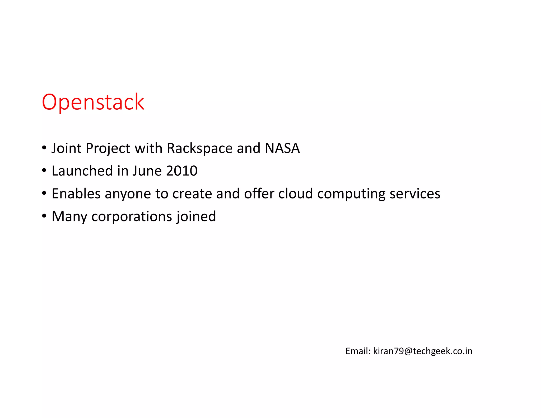 Openstack
• Joint Project with Rackspace and NASA
• Launched in June 2010
• Enables anyone to create and offer cloud computing services
• Many corporations joined

Email: kiran79@techgeek.co.in

 