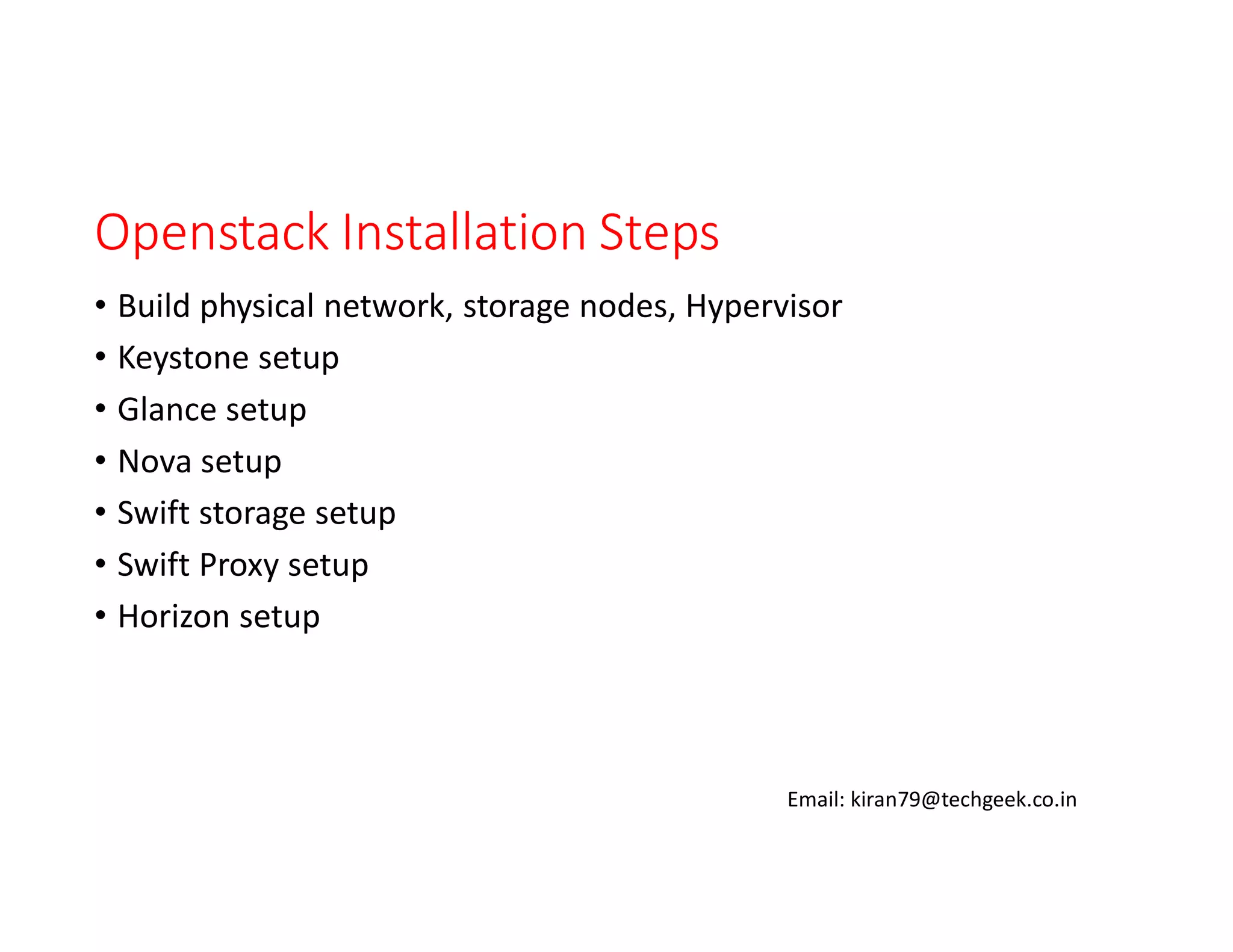 Openstack Installation Steps
• Build physical network, storage nodes, Hypervisor
• Keystone setup
• Glance setup
• Nova setup
• Swift storage setup
• Swift Proxy setup
• Horizon setup

Email: kiran79@techgeek.co.in

 