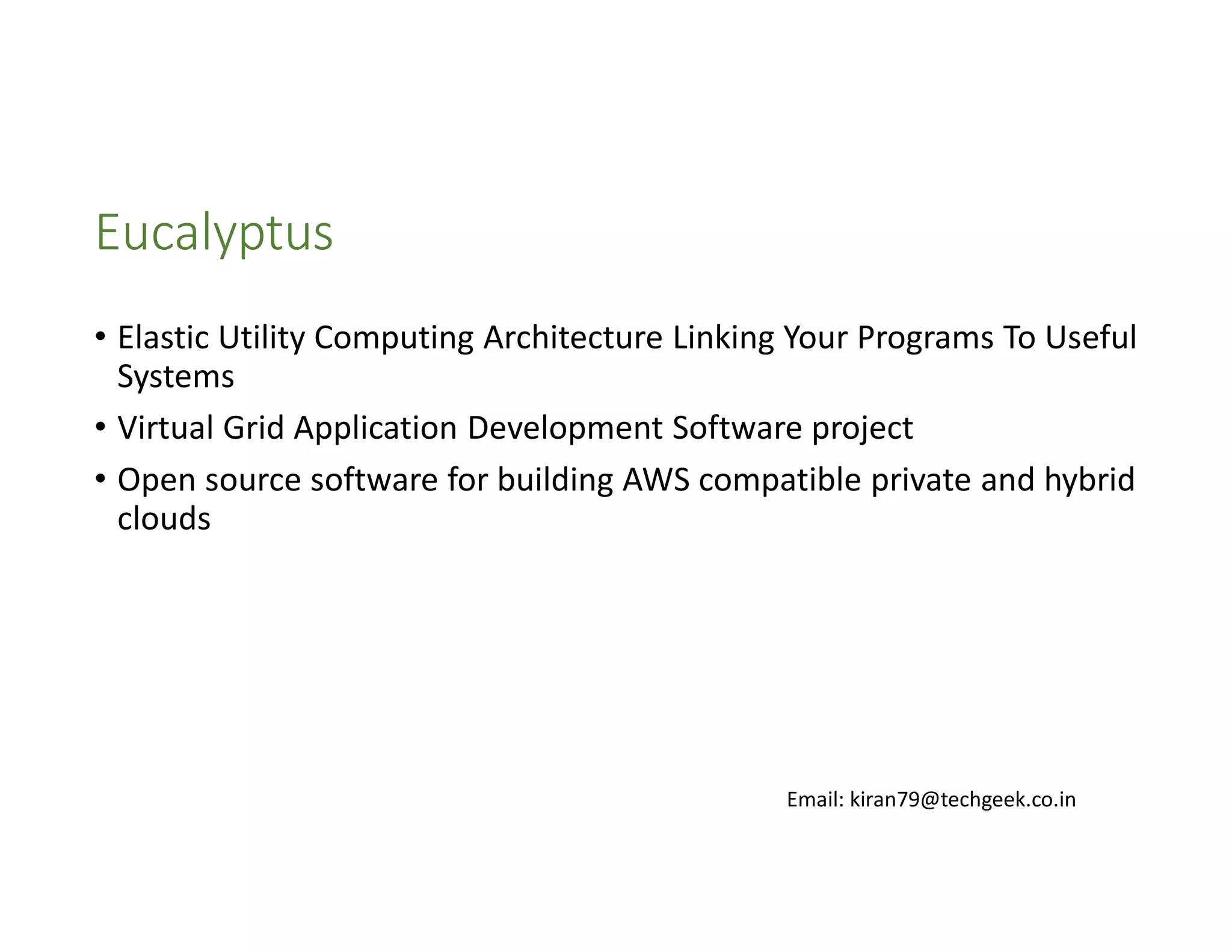 Eucalyptus
• Elastic Utility Computing Architecture Linking Your Programs To Useful
Systems
• Virtual Grid Application Development Software project
• Open source software for building AWS compatible private and hybrid
clouds

Email: kiran79@techgeek.co.in

 