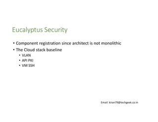 Eucalyptus Security
• Component registration since architect is not monolithic
• The Cloud stack baseline
• VLAN
• API PKI
• VM SSH

Email: kiran79@techgeek.co.in

 