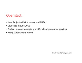 Openstack
• Joint Project with Rackspace and NASA
• Launched in June 2010
• Enables anyone to create and offer cloud computing services
• Many corporations joined

Email: kiran79@techgeek.co.in

 