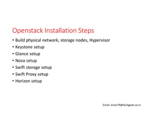 Openstack Installation Steps
• Build physical network, storage nodes, Hypervisor
• Keystone setup
• Glance setup
• Nova setup
• Swift storage setup
• Swift Proxy setup
• Horizon setup

Email: kiran79@techgeek.co.in

 