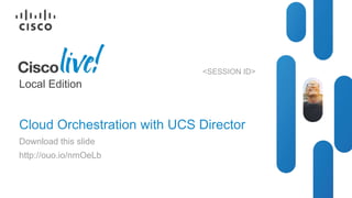 © 2013 Cisco and/or its affiliates. All rights reserved. Cisco Public
Local Edition
Cloud Orchestration with UCS Director
Download this slide
http://ouo.io/nmOeLb
<SESSION ID>
 