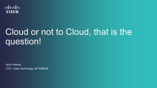 Cloud or not to Cloud, that is the
question!
Nick Fielibert
CTO, Video Technology, SP EMEAR
 