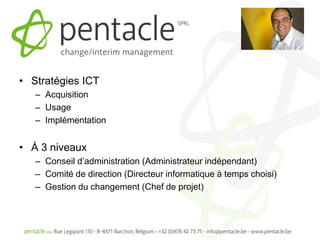 • Stratégies ICT
   – Acquisition
   – Usage
   – Implémentation


• À 3 niveaux
   – Conseil d’administration (Administrateur indépendant)
   – Comité de direction (Directeur informatique à temps choisi)
   – Gestion du changement (Chef de projet)
 