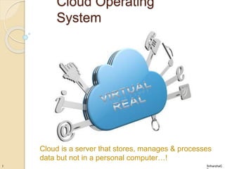 Cloud Operating 
System 
Cloud is a server that stores, manages & processes 
data but not in a personal computer…! 
SriharshaC 
R 
1 
 