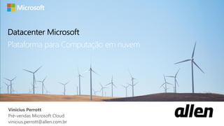 Vinicius Perrott
Pré-vendas Microsoft Cloud
vinicius.perrott@allen.com.br
Plataforma para Computação em nuvem
Datacenter Microsoft
 