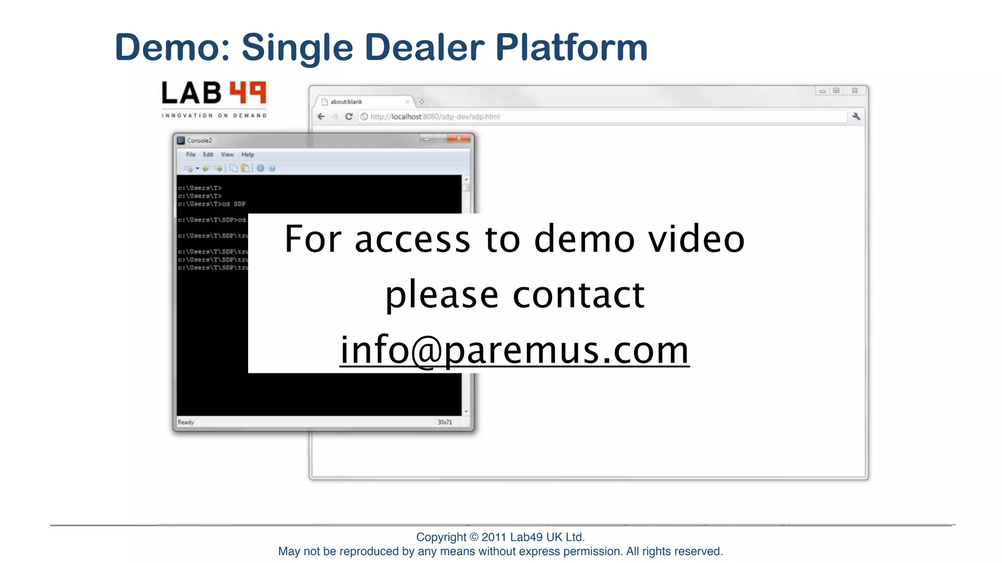 Demo: Single Dealer Platform




                          For access to demo video
                                please contact
                             info@paremus.com



Service Fabric Overview                               Copyright © © 2011Lab49 UK Ltd.
                                                           Copyright 2011 Paremus Ltd.                                  March 2011
                                  May not be reproduced by any means without express permission. All rights reserved.
                          May not be reproduced by any means without express permission. All rights reserved.
 