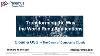 Transforming the Way
                          the World Runs Applications

                   Cloud & OSGi - The Dawn of Composite Clouds
  Richard Nicholson                                                                                                  info@paremus.com
Service Fabric Overview                                 Copyright © 2011 Paremus Ltd.                                             March 2011
                               May not be reproduced by any means without express permission. All rights reserved.
 