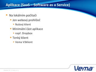 Stránka 24, © Vema, a. s.
Aplikace (SaaS – Software as a Service)
 Na lokálním počítači
 Jen webový prohlížeč
 Nulový klient
 Minimální část aplikace
 např. Dropbox
 Tenký klient
 Vema V3klient
 