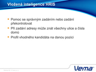 Stránka 48, © Vema, a. s.
Vložená inteligence HRIS
 Pomoc se správným zadáním nebo zadání
překontrolovat
 Při zadání adresy může znát všechny ulice a čísla
domů
 Profil vhodného kandidáta na danou pozici
 
