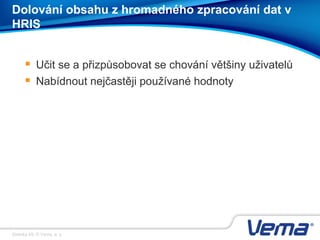 Stránka 49, © Vema, a. s.
Dolování obsahu z hromadného zpracování dat v
HRIS
 Učit se a přizpůsobovat se chování většiny uživatelů
 Nabídnout nejčastěji používané hodnoty
 