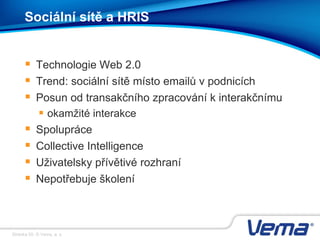 Stránka 50, © Vema, a. s.
Sociální sítě a HRIS
 Technologie Web 2.0
 Trend: sociální sítě místo emailů v podnicích
 Posun od transakčního zpracování k interakčnímu
 okamžité interakce
 Spolupráce
 Collective Intelligence
 Uživatelsky přívětivé rozhraní
 Nepotřebuje školení
 