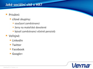 Stránka 52, © Vema, a. s.
Jaké sociální sítě v HR?
 Privátní:
 cílové skupiny:
 současní zaměstnanci
 ženy na mateřské dovolené
 bývalí zaměstnanci včetně penzistů
 Veřejné:
 LinkedIn
 Twitter
 Facebook
 Google+
 