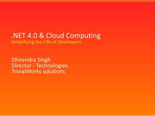.NET 4.0 & Cloud ComputingSimplifying the Life of Developers  Dhirendra Singh Director - Technologies TrivialWorks solutions 