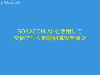 SORACOM Airを活用して
安価で早く無線閉域網を構築
 