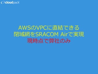AWSのVPCに直結できる
閉域網をSRACOM Airで実現
現時点で弊社のみ
 
