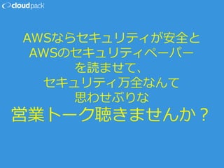 AWSならセキュリティが安全と
AWSのセキュリティペーパー
を読ませて、
セキュリティ万全なんて
思わせぶりな
営業トーク聴きませんか？
 