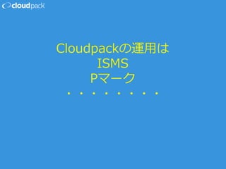 Cloudpackの運用は
ISMS
Pマーク
・・・・・・・・
 