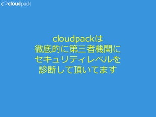 cloudpackは
徹底的に第三者機関に
セキュリティレベルを
診断して頂いてます
 