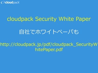 cloudpack Security White Paper
自社でホワイトペーパも
http://cloudpack.jp/pdf/cloudpack_SecurityW
hitePaper.pdf
 