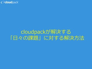cloudpackが解決する
「日々の課題」に対する解決方法
 
