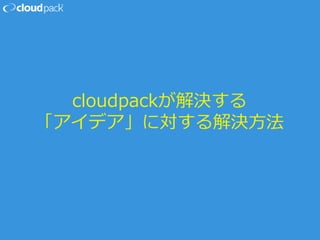 cloudpackが解決する
「アイデア」に対する解決方法
 