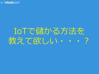 IoTで儲かる方法を
教えて欲しい・・・？
 