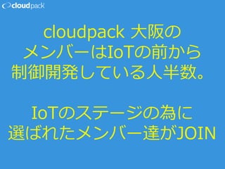 cloudpack 大阪の
メンバーはIoTの前から
制御開発している人半数。
IoTのステージの為に
選ばれたメンバー達がJOIN
 