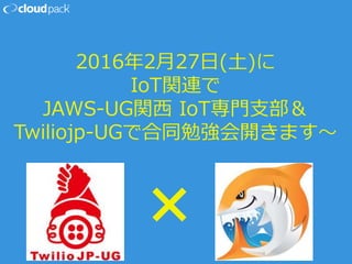 2016年2月27日(土)に
IoT関連で
JAWS-UG関西 IoT専門支部＆
Twiliojp-UGで合同勉強会開きます〜
✖️
 