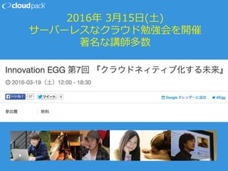2016年 3月15日(土)
サーバーレスなクラウド勉強会を開催
著名な講師多数
 