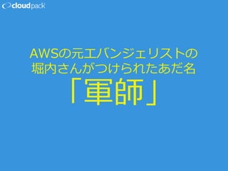 AWSの元エバンジェリストの
堀内さんがつけられたあだ名
「軍師」
 