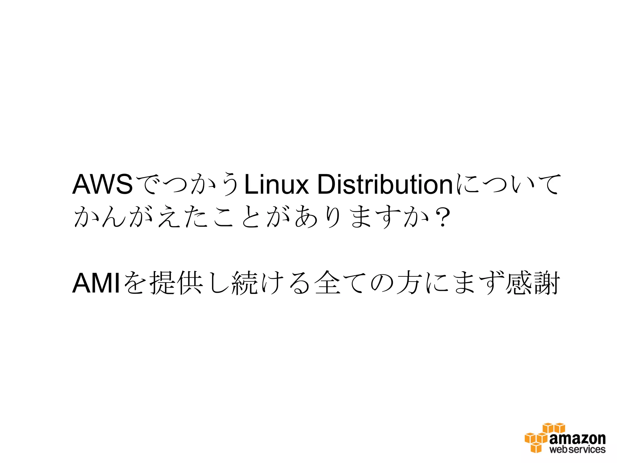 AWSでつかうLinux Distributionについて
かんがえたことがありますか？

AMIを提供し続ける全ての方にまず感謝
 
