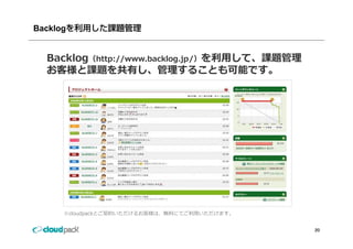 Backlogを利用した課題管理


 Backlog（http://www.backlog.jp/）を利⽤して、課題管理
 お客様と課題を共有し 管理することも可能です
 お客様と課題を共有し、管理することも可能です。




    ※cloudpackとご契約いただけるお客様は、無料にてご利⽤いただけます。


                                             20
 