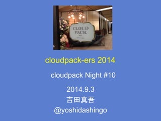 cloudpack-ers 2014
2014.9.3
吉田真吾
@yoshidashingo
cloudpack Night #10
 