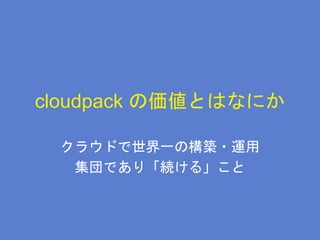 cloudpack の価値とはなにか
クラウドで世界一の構築・運用
集団であり「続ける」こと
 