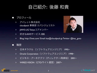 :


cloudpack
JAWS-UG Tokyo
       AWS           : EBS
Blog: http://5net.com/ Email: kaz@cloudpack.jp Twitter: @kaz_goto

...