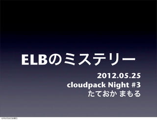 ELBのミステリー
                        2012.05.25
                 cloudpack Night #3
                      たておか まもる


12年5月25日金曜日
 