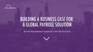 BUILDING A BUSINESS CASE FOR
A GLOBAL PAYROLL SOLUTION
BETTER PERFORMANCE DEMANDS A BETTER SOLUTION
 