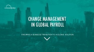 ENSURING A SEAMLESS TRANSITION TO A GLOBAL SOLUTION
CHANGE MANAGEMENT
IN GLOBAL PAYROLL
 