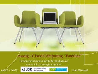 Assaig - Cloud Computing “Familiar”
                 Introducció als nous models de prestació de
                       serveis i de tecnologia a la xarxa

Aula 2 – Feb12                                                 Joan Marrugat
 