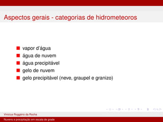Aspectos gerais - categorias de hidrometeoros
■ vapor d’água
■ água de nuvem
■ água precipitável
■ gelo de nuvem
■ gelo precipitável (neve, graupel e granizo)
Vinicius Roggério da Rocha MET-576-4 Modelagem Numérica da Atmosfera
Nuvens e precipitação em escala de grade
 