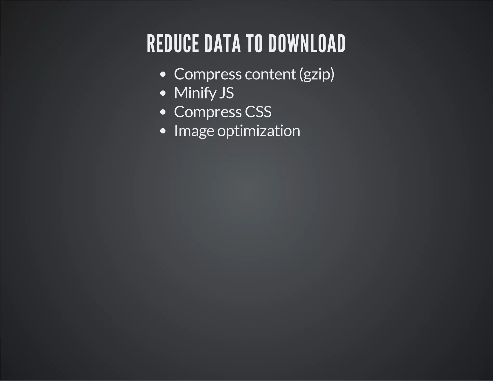 REDUCE DATA TO DOWNLOAD
Compress content (gzip)
Minify JS
Compress CSS
Image optimization

 