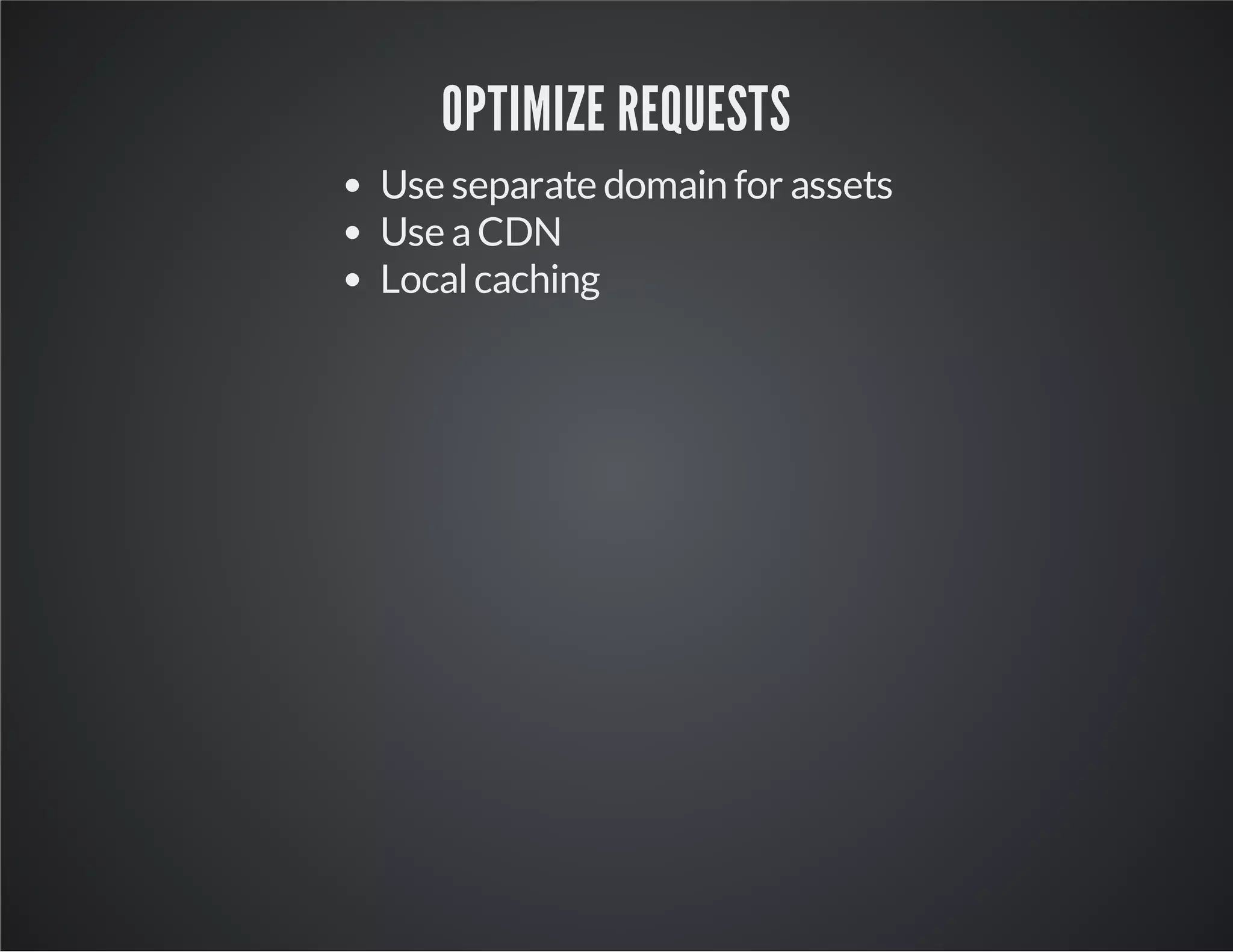 OPTIMIZE REQUESTS
Use separate domain for assets
Use a CDN
Local caching

 