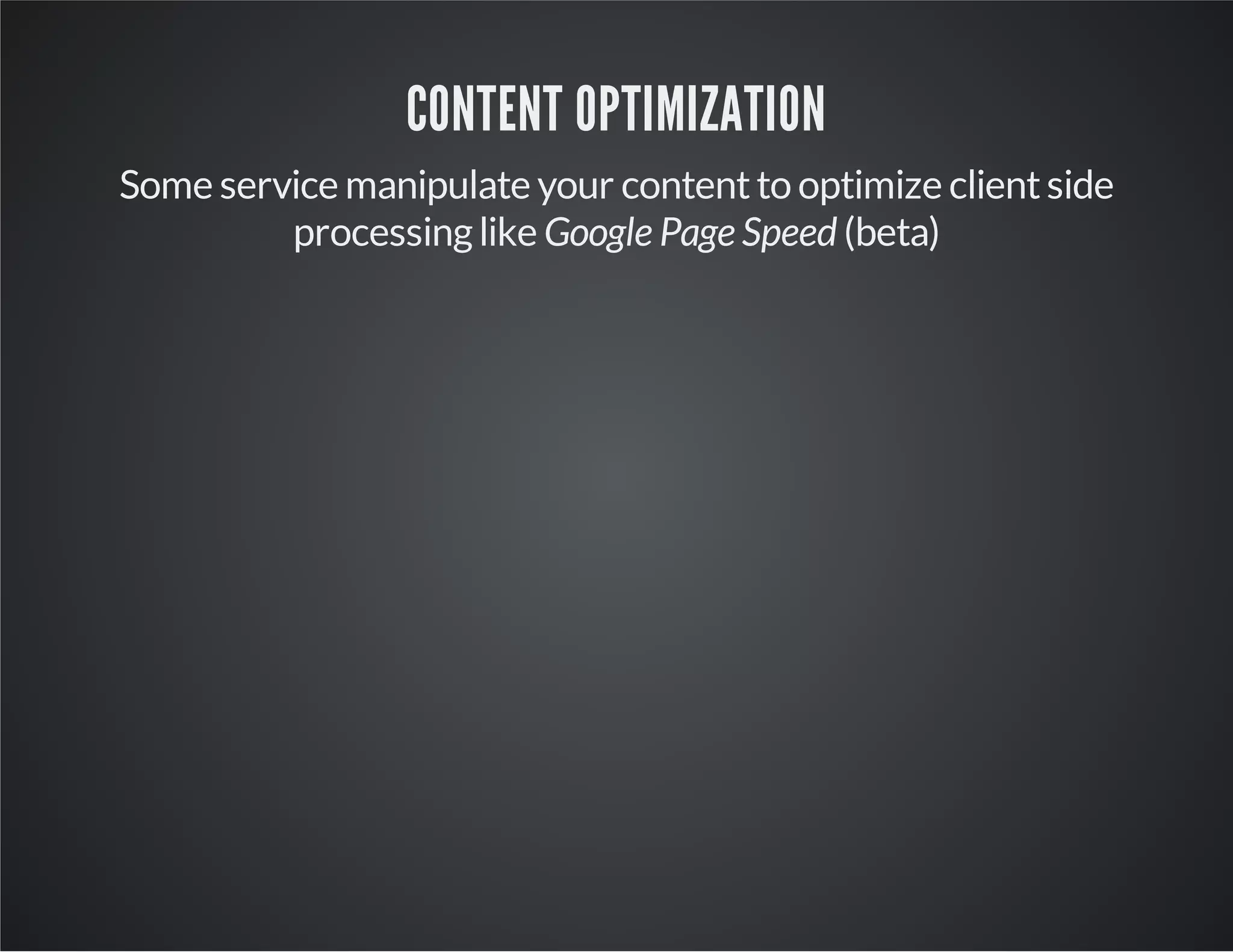CONTENT OPTIMIZATION
Some service manipulate your content to optimize client side
processing like Google Page Speed (beta)

 