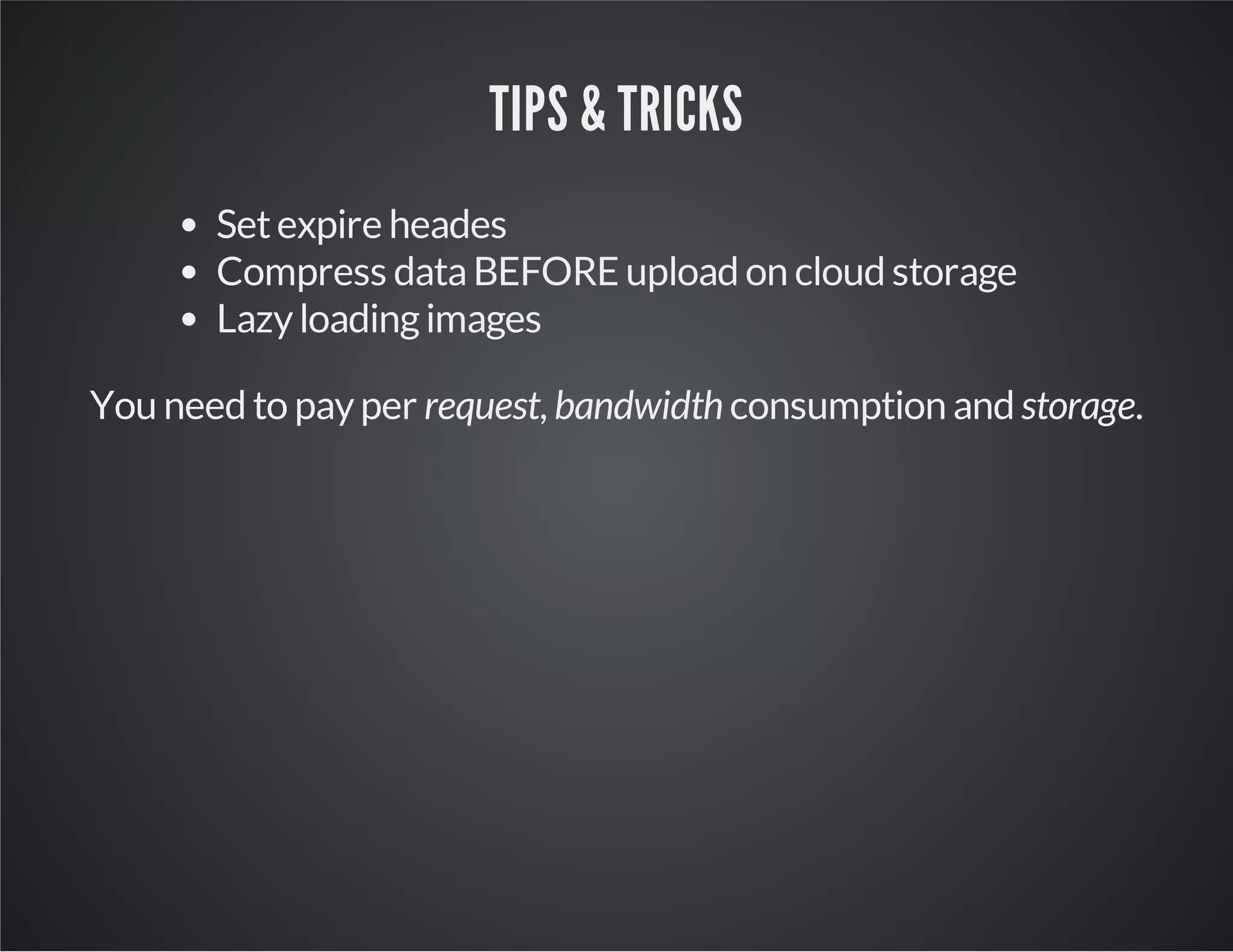 TIPS & TRICKS
Set expire heades
Compress data BEFORE upload on cloud storage
Lazy loading images
You need to pay per request, bandwidth consumption and storage.

 